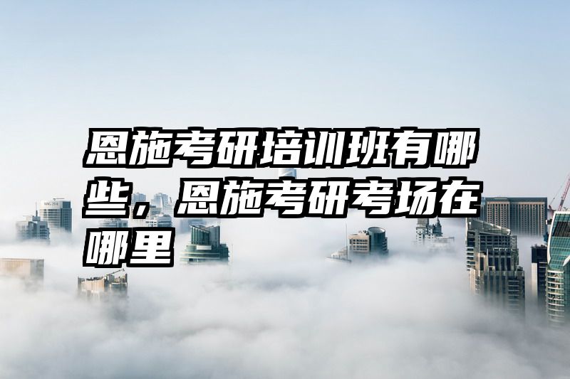 恩施考研培训班有哪些,恩施考研考场在哪里