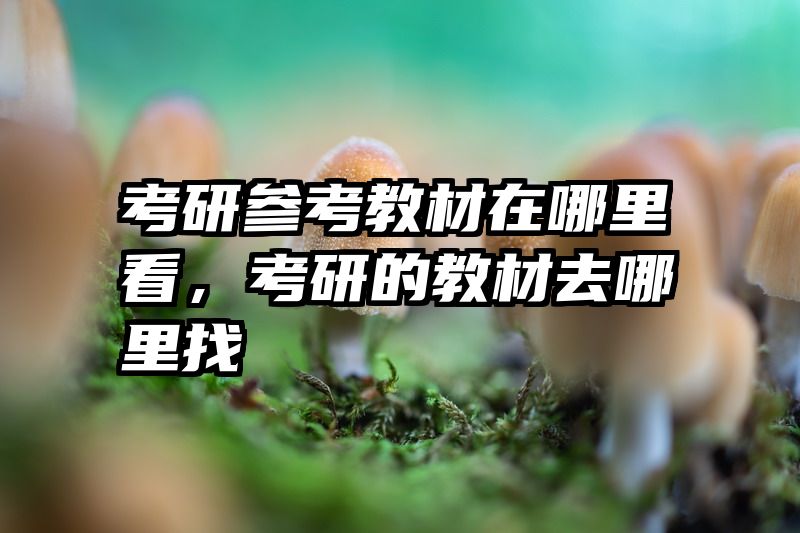 考研参考教材在哪里看，考研的教材去哪里找
