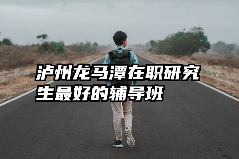 泸州龙马潭在职研究生最好的辅导班