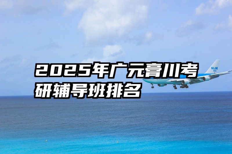 2025年广元膏川考研辅导班排名