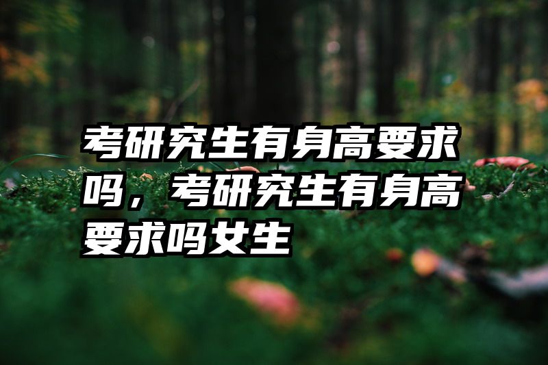 考研究生有身高要求吗，考研究生有身高要求吗女生