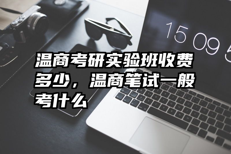 温商考研实验班收费多少，温商笔试一般考什么