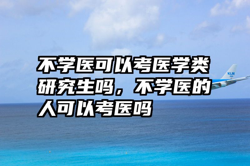不学医可以考医学类研究生吗,不学医的人可以考医吗