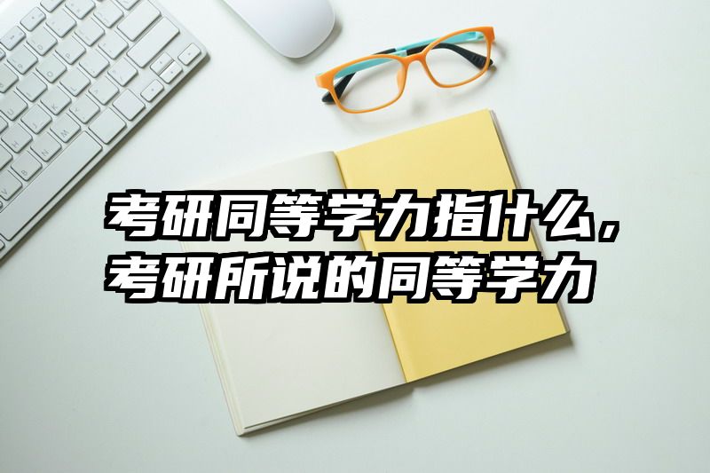 考研同等学力指什么，考研所说的同等学力