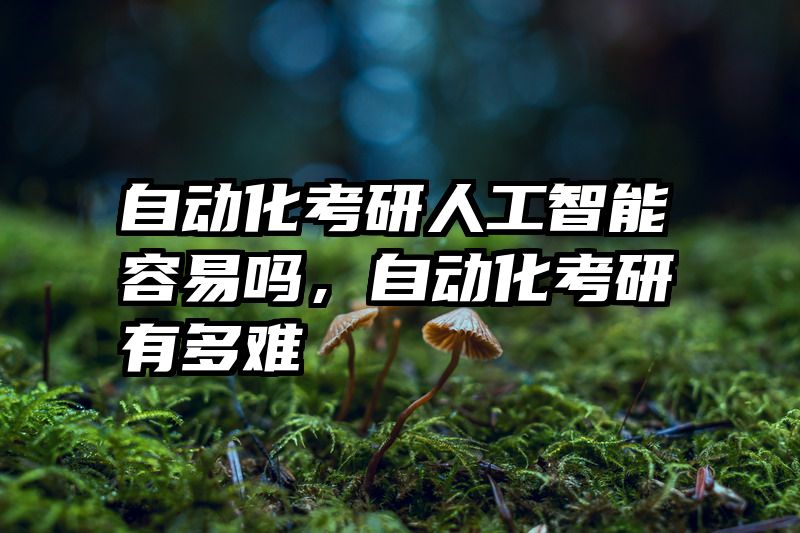 自动化考研人工智能容易吗，自动化考研有多难