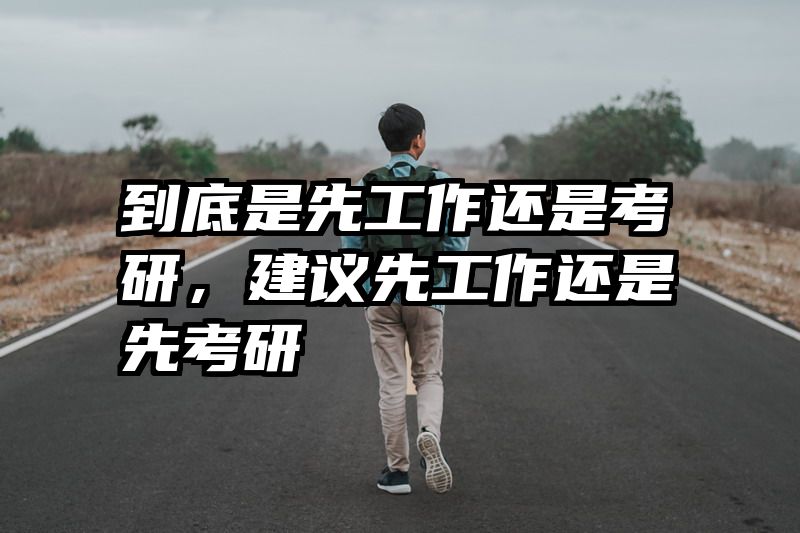 到底是先工作还是考研,建议先工作还是先考研