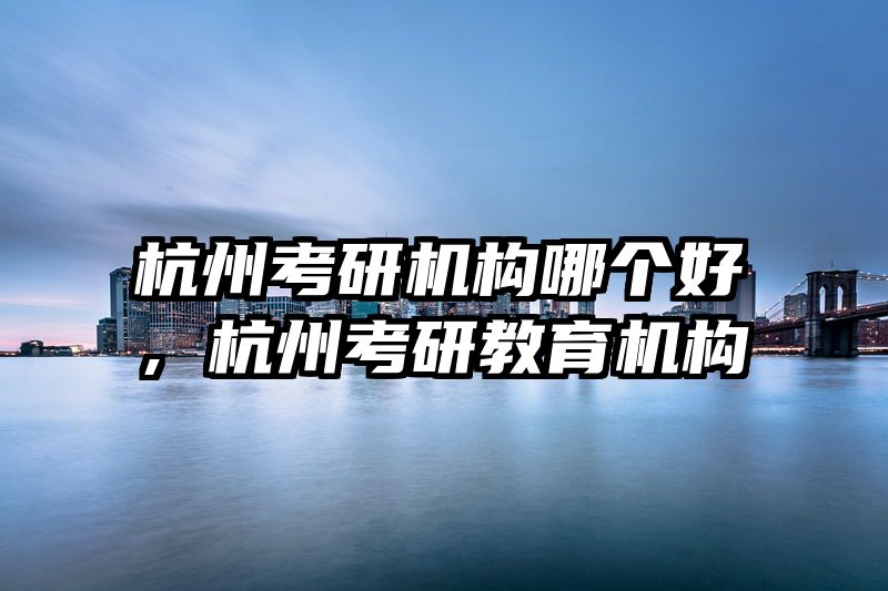 杭州考研机构哪个好,杭州考研教育机构