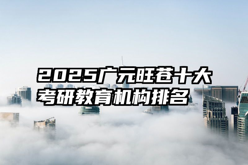 2025广元旺苍十大考研教育机构排名