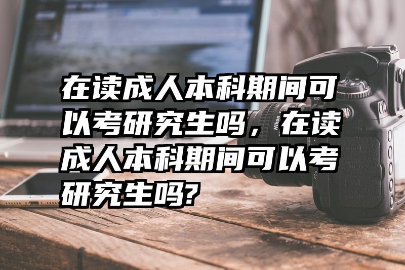 在读成人本科期间可以考研究生吗,在读成人本科期间可以考研究生吗?