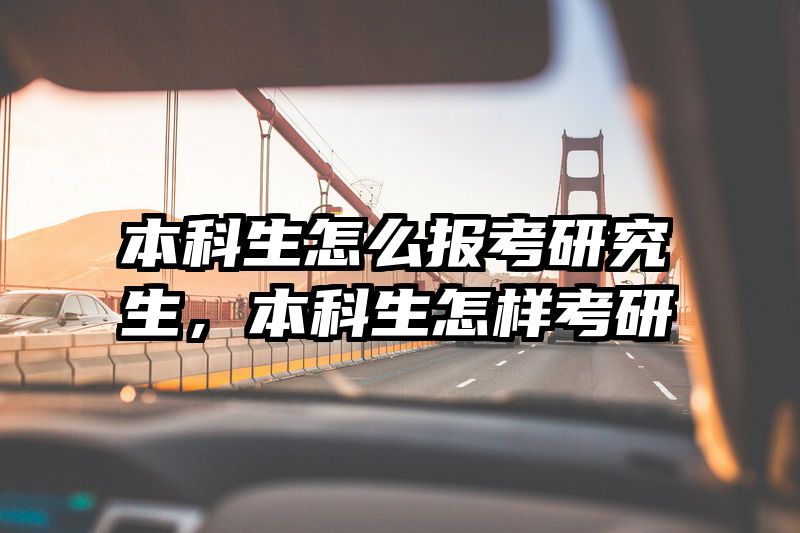 本科生怎么报考研究生,本科生怎样考研