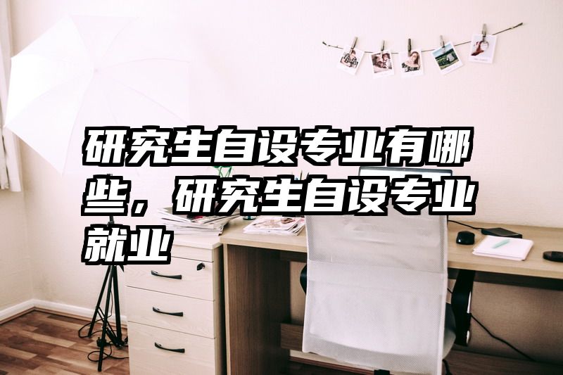 研究生自设专业有哪些,研究生自设专业就业