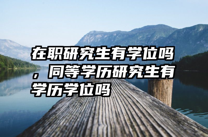 在职研究生有学位吗,同等学历研究生有学历学位吗