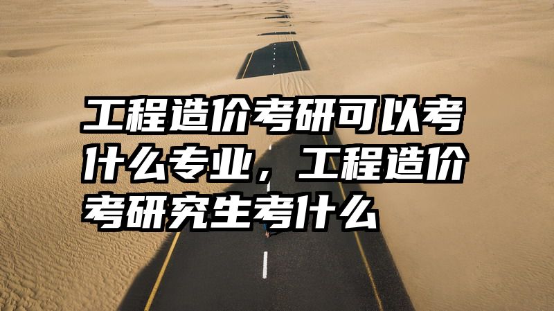 工程造价考研可以考什么专业，工程造价考研究生考什么