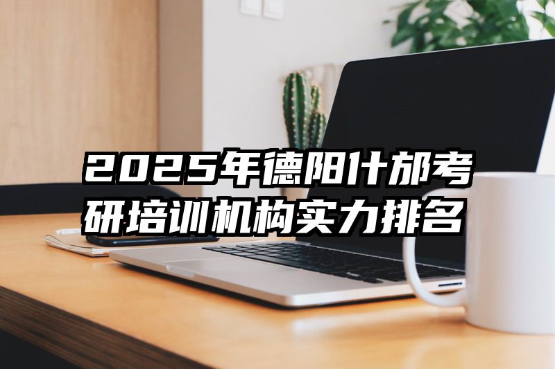 2025年德阳什邡考研培训机构实力排名