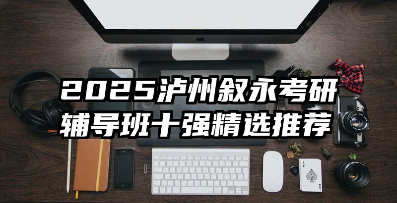 2025泸州叙永考研辅导班十强精选推荐