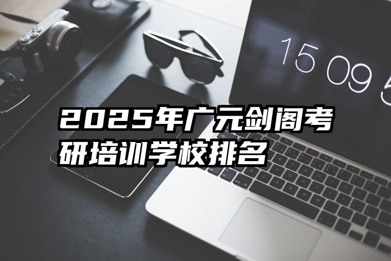 2025年广元剑阁考研培训学校排名