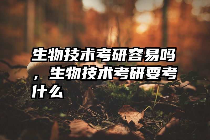生物技术考研容易吗，生物技术考研要考什么