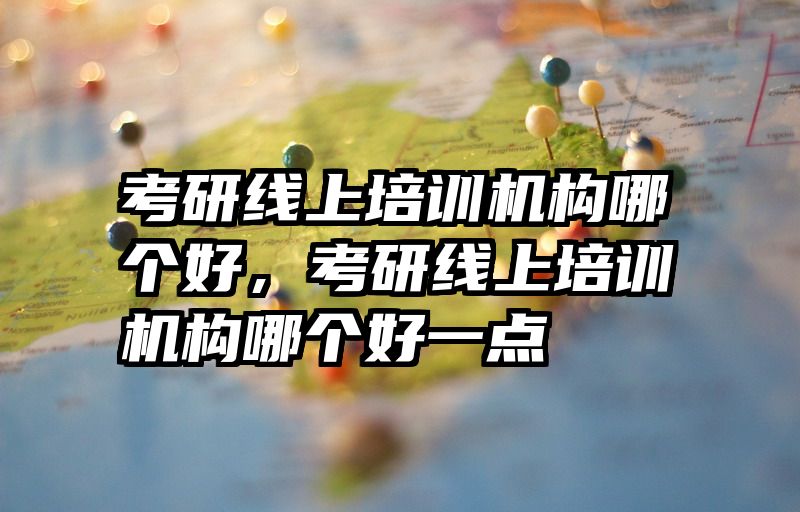 考研线上培训机构哪个好,考研线上培训机构哪个好一点