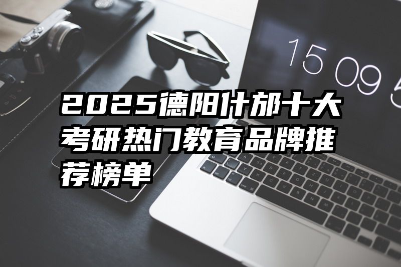 2025德阳什邡十大考研热门教育品牌推荐榜单