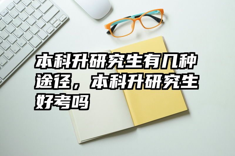 本科升研究生有几种途径，本科升研究生好考吗