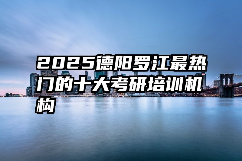 2025德阳罗江最热门的十大考研培训机构
