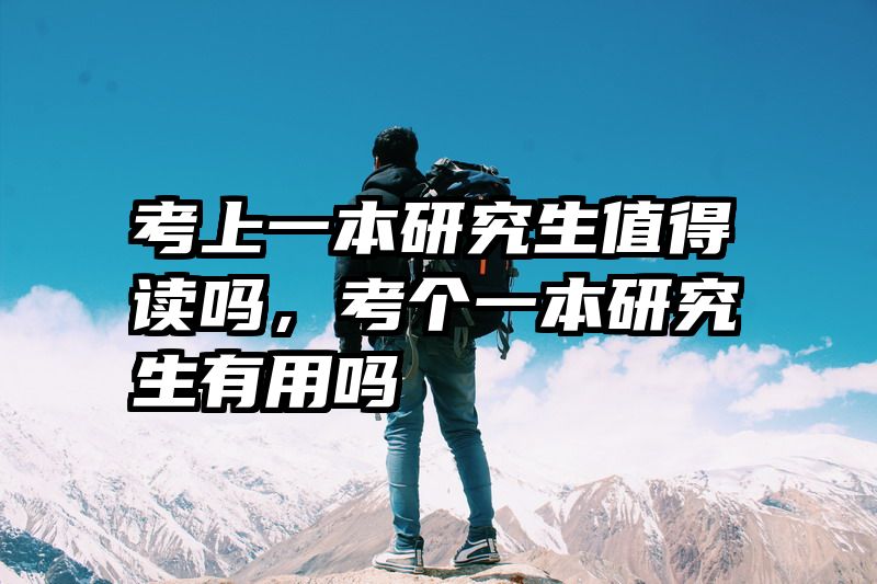 考上一本研究生值得读吗,考个一本研究生有用吗
