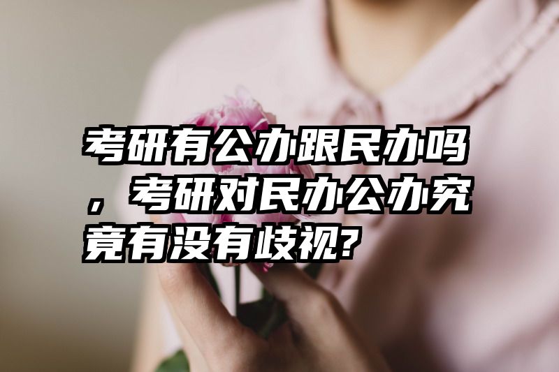 考研有公办跟民办吗,考研对民办公办究竟有没有歧视?