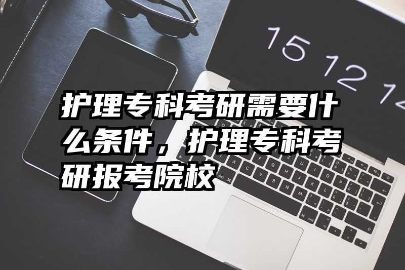 护理专科考研需要什么条件，护理专科考研报考院校