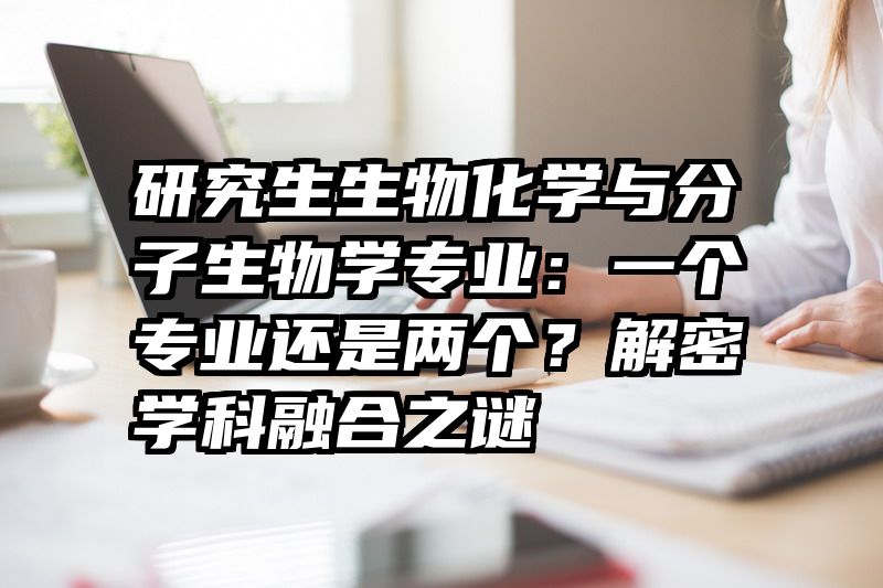 研究生生物化学与分子生物学专业:一个专业还是两个?解密学科融合之谜