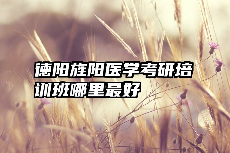 德阳旌阳医学考研培训班哪里最好