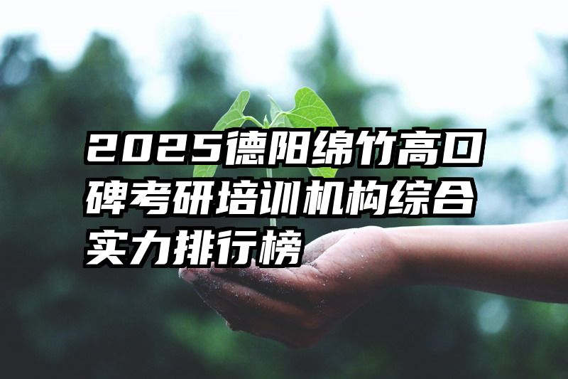2025德阳绵竹高口碑考研培训机构综合实力排行榜
