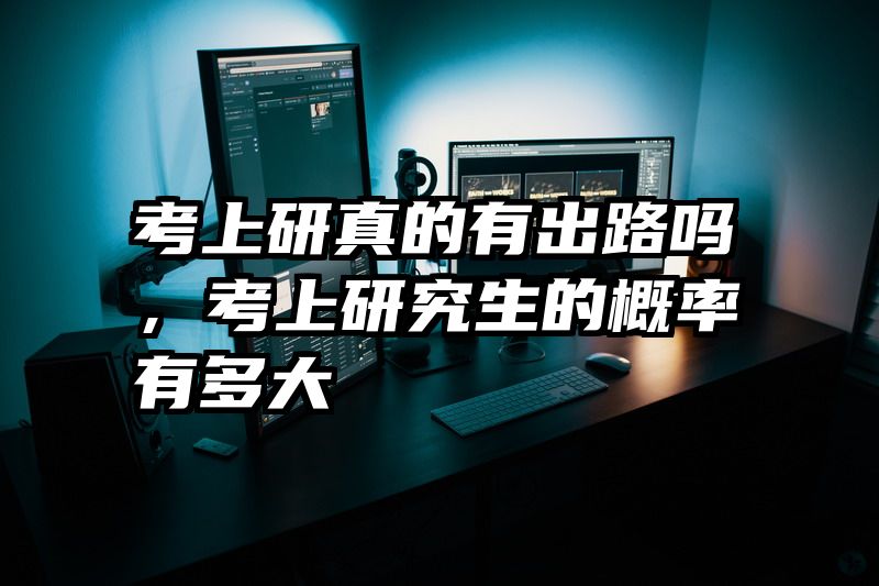 考上研真的有出路吗，考上研究生的概率有多大