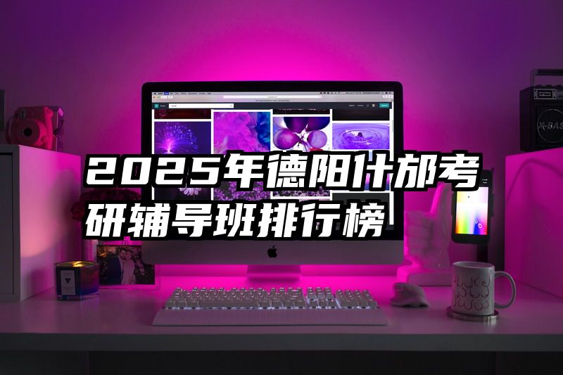 2025年德阳什邡考研辅导班排行榜