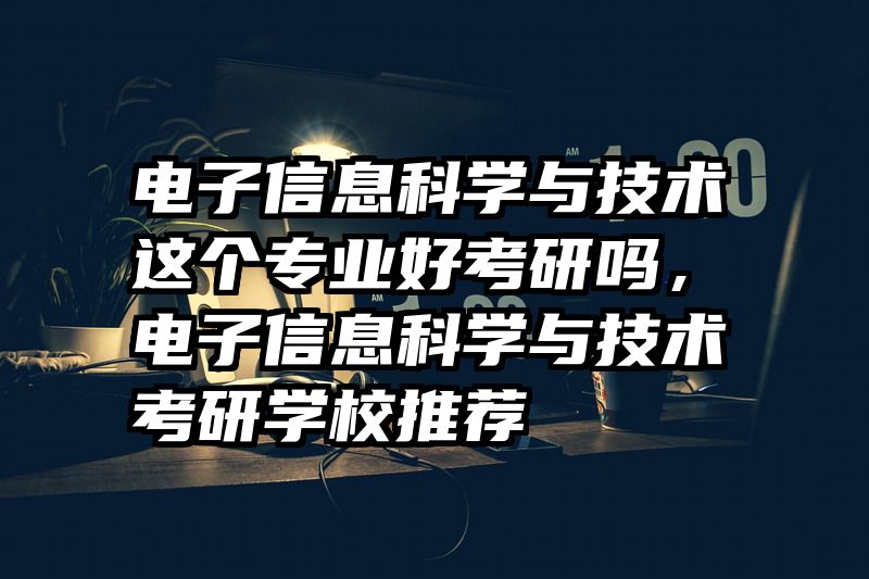 电子信息科学与技术这个专业好考研吗,电子信息科学与技术考研学校推荐