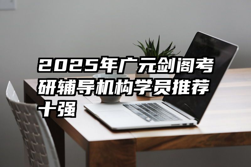 2025年广元剑阁考研辅导机构学员推荐十强