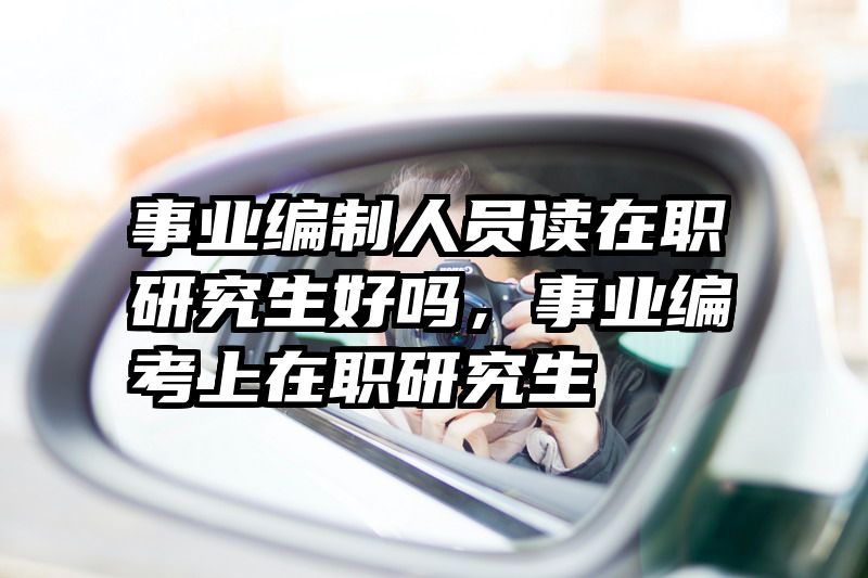 事业编制人员读在职研究生好吗,事业编考上在职研究生