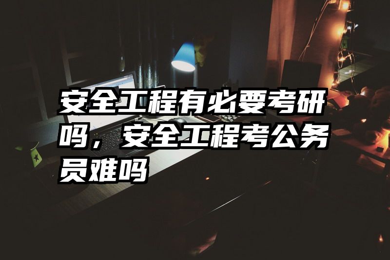 安全工程有必要考研吗,安全工程考公务员难吗