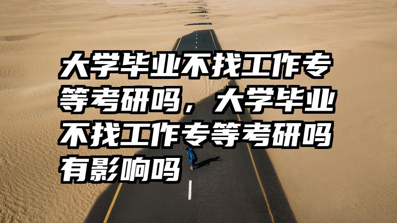 大学毕业不找工作专等考研吗,大学毕业不找工作专等考研吗有影响吗