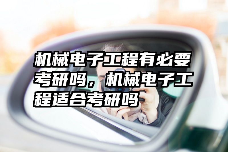 机械电子工程有必要考研吗,机械电子工程适合考研吗