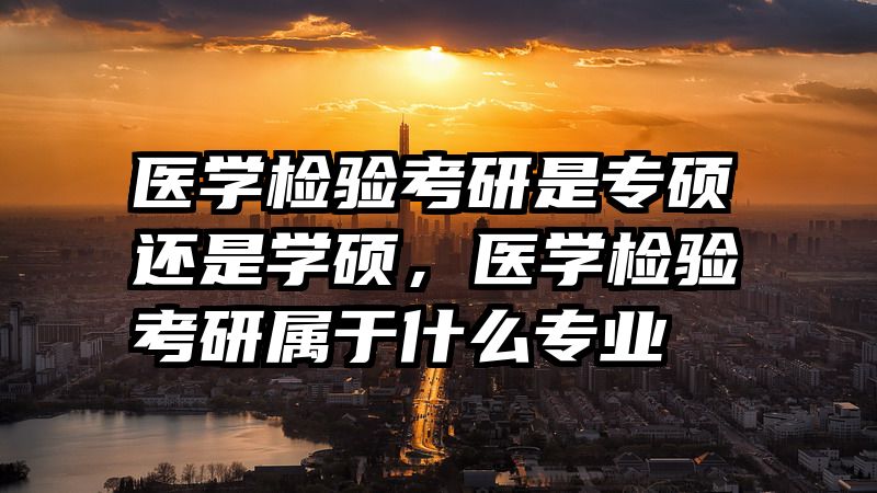 医学检验考研是专硕还是学硕,医学检验考研属于什么专业