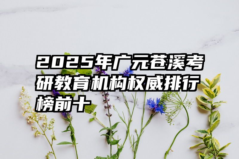 2025年广元苍溪考研教育机构权威排行榜前十