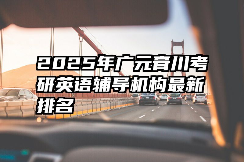 2025年广元膏川考研英语辅导机构最新排名