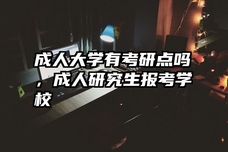 成人大学有考研点吗，成人研究生报考学校