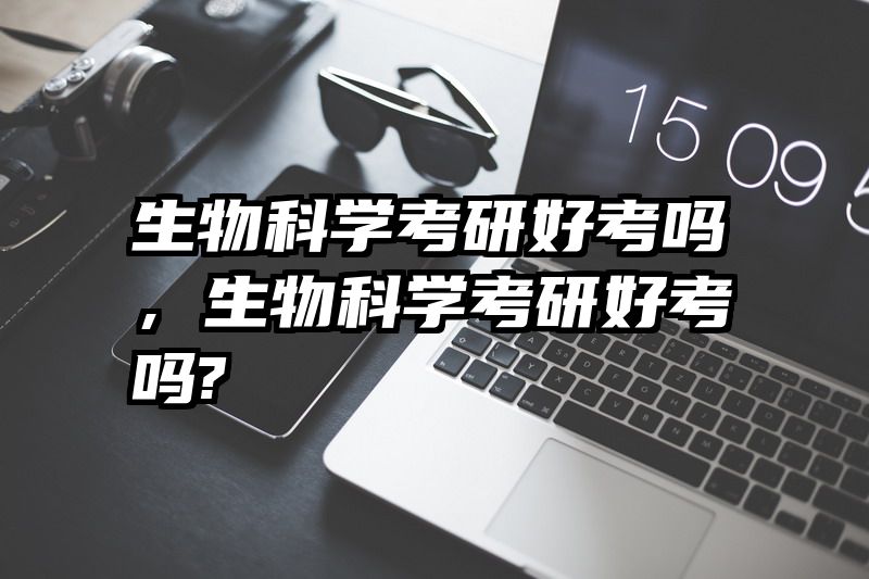 生物科学考研好考吗，生物科学考研好考吗?