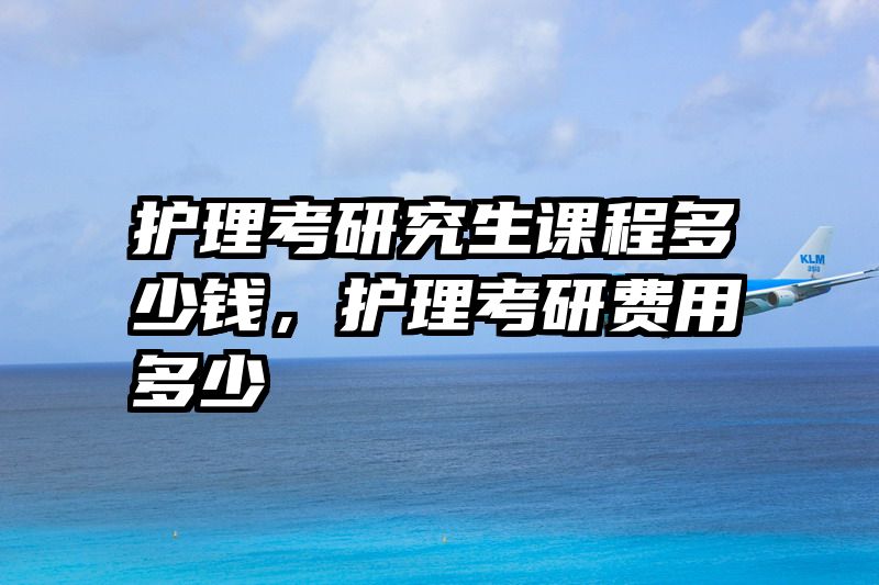 护理考研究生课程多少钱,护理考研费用多少