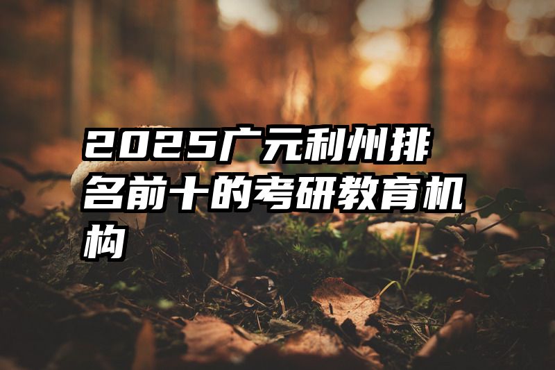 2025广元利州排名前十的考研教育机构