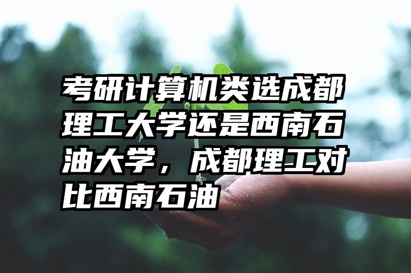 考研计算机类选成都理工大学还是西南石油大学，成都理工对比西南石油