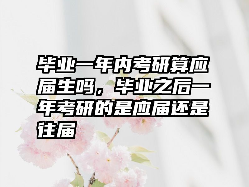 毕业一年内考研算应届生吗，毕业之后一年考研的是应届还是往届