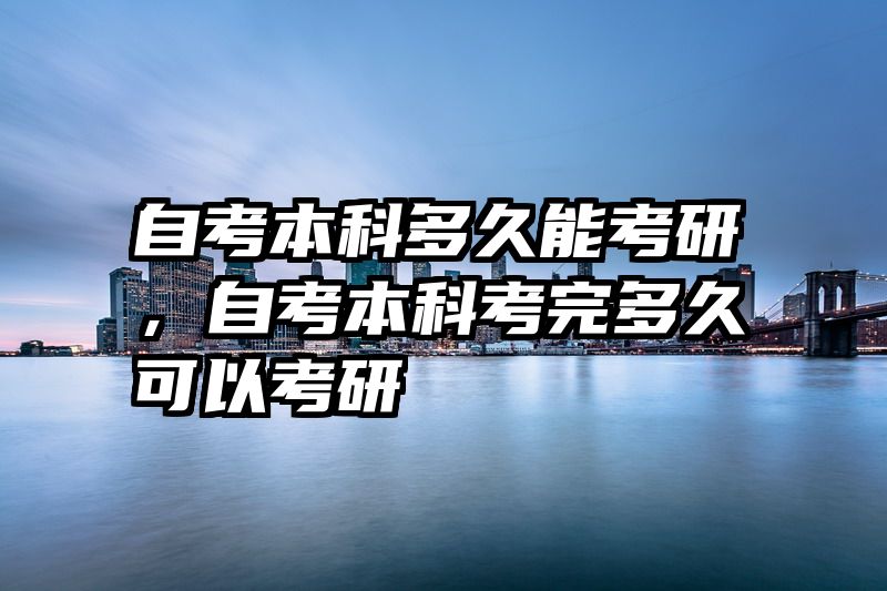 自考本科多久能考研，自考本科考完多久可以考研