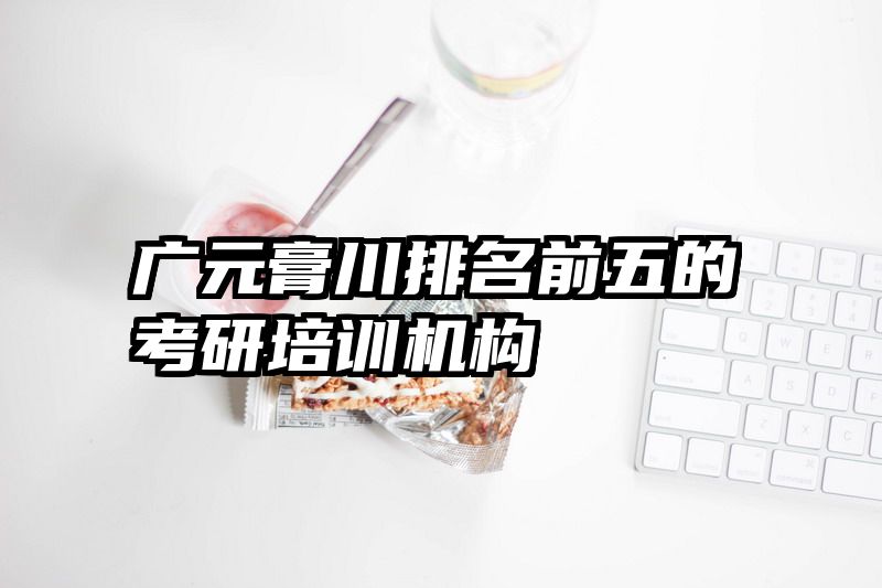 广元膏川排名前五的考研培训机构